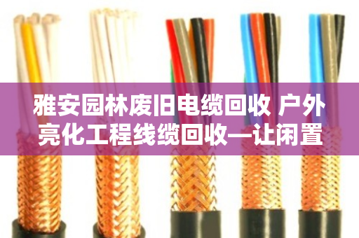 雅安园林废旧电缆回收 户外亮化工程线缆回收—让闲置资源变现，让城市更安全