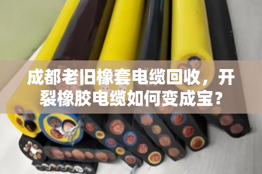 成都老旧橡套电缆回收,开裂橡胶电缆如何变成宝? 成都老旧橡套电缆回收,开裂橡胶电缆如何变成宝?