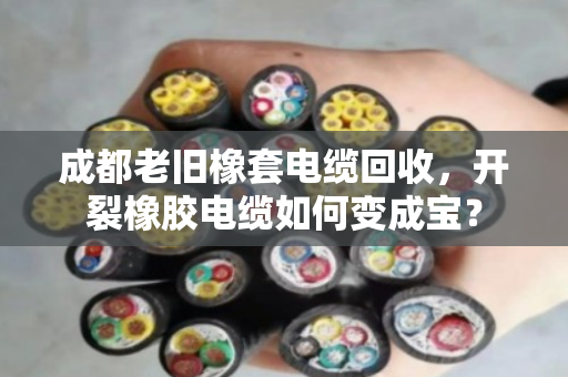 成都老旧橡套电缆回收,开裂橡胶电缆如何变成宝? 成都老旧橡套电缆回收,开裂橡胶电缆如何变成宝?