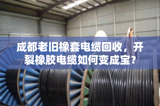 成都老旧橡套电缆回收，开裂橡胶电缆如何变成宝？