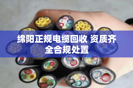 绵阳正规电缆回收 资质齐全合规处置 绵阳正规电缆回收 资质齐全合规处置