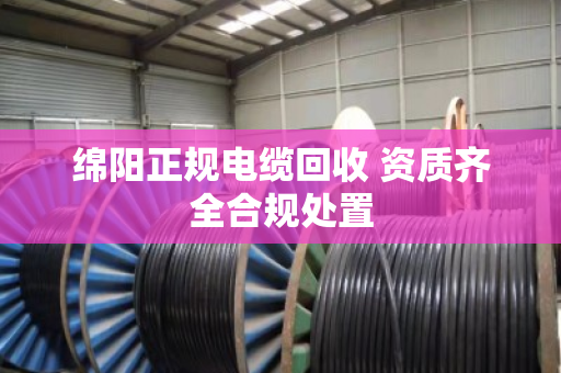 绵阳正规电缆回收 资质齐全合规处置 绵阳正规电缆回收 资质齐全合规处置