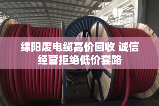 绵阳废电缆高价回收 诚信经营拒绝低价套路 绵阳废电缆高价回收 诚信经营拒绝低价套路