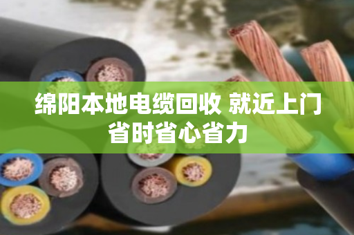 绵阳本地电缆回收 就近上门省时省心省力 绵阳本地电缆回收 就近上门省时省心省力