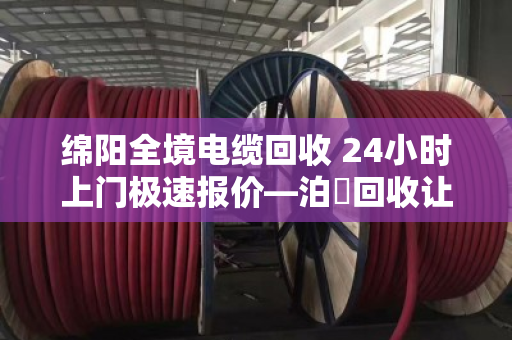 绵阳全境电缆回收 24小时上门极速报价—泊祎回收让废旧电缆变废为宝 绵阳全境电缆回收 24小时上门极速报价—泊祎回收让废旧电缆变废为宝