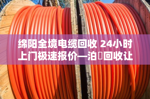 绵阳全境电缆回收 24小时上门极速报价—泊祎回收让废旧电缆变废为宝 绵阳全境电缆回收 24小时上门极速报价—泊祎回收让废旧电缆变废为宝