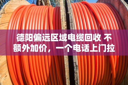德阳偏远区域电缆回收 不额外加价，一个电话上门拉走