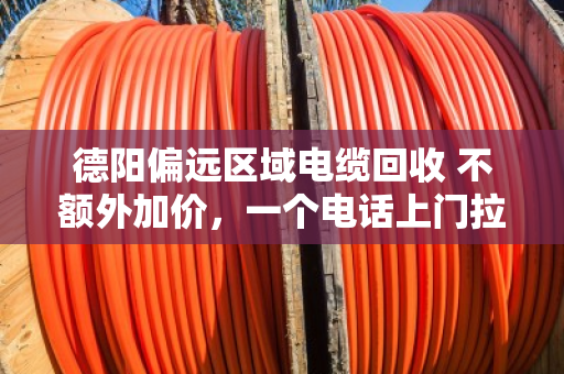 德阳偏远区域电缆回收 不额外加价，一个电话上门拉走
