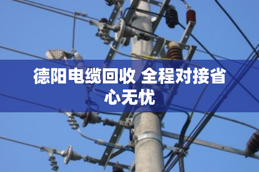 德阳电缆回收 全程对接省心无忧