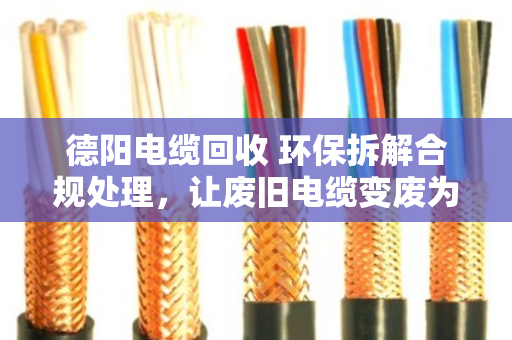德阳电缆回收 环保拆解合规处理，让废旧电缆变废为宝的正确打开方式