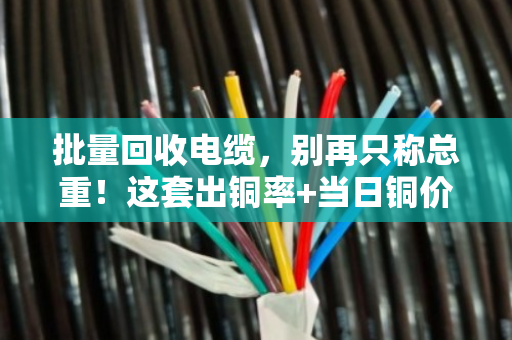 批量回收电缆,别再只称总重!这套出铜率+当日铜价完整公式,帮你算出真实价值 批量回收电缆,别再只称总重!这套出铜率+当日铜价完整公式,帮你算出真实价值
