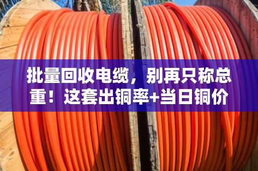 批量回收电缆,别再只称总重!这套出铜率+当日铜价完整公式,帮你算出真实价值 批量回收电缆,别再只称总重!这套出铜率+当日铜价完整公式,帮你算出真实价值