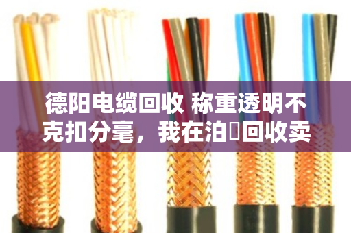 德阳电缆回收 称重透明不克扣分毫,我在泊祎回收卖废电缆的真实经历 德阳电缆回收 称重透明不克扣分毫,我在泊祎回收卖废电缆的真实经历