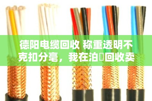 德阳电缆回收 称重透明不克扣分毫,我在泊祎回收卖废电缆的真实经历 德阳电缆回收 称重透明不克扣分毫,我在泊祎回收卖废电缆的真实经历