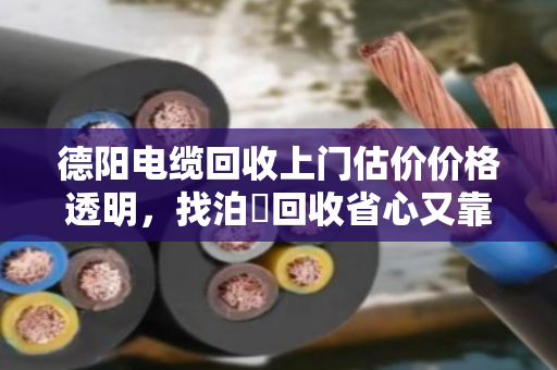 德阳电缆回收上门估价价格透明，找泊祎回收省心又靠谱