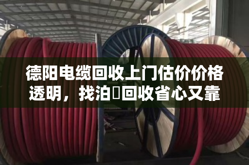 德阳电缆回收上门估价价格透明，找泊祎回收省心又靠谱