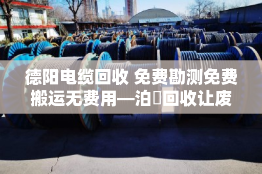 德阳电缆回收 免费勘测免费搬运无费用—泊祎回收让废旧电缆变现金 德阳电缆回收 免费勘测免费搬运无费用—泊祎回收让废旧电缆变现金