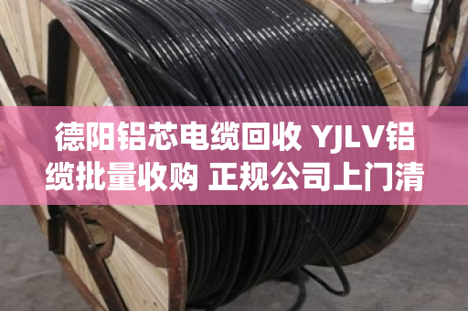 德阳铝芯电缆回收 YJLV铝缆批量收购 正规公司上门清运现场结算 德阳铝芯电缆回收 YJLV铝缆批量收购 正规公司上门清运现场结算