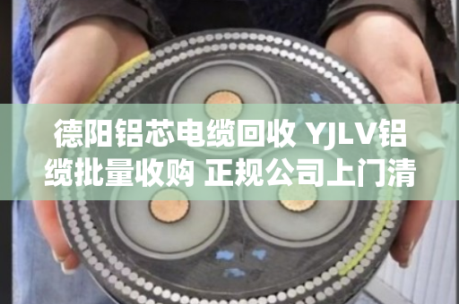 德阳铝芯电缆回收 YJLV铝缆批量收购 正规公司上门清运现场结算