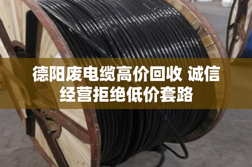 德阳废电缆高价回收 诚信经营拒绝低价套路