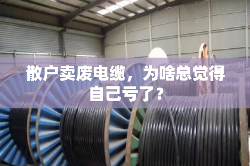散户卖废电缆,为啥总觉得自己亏了? 散户卖废电缆,为啥总觉得自己亏了?
