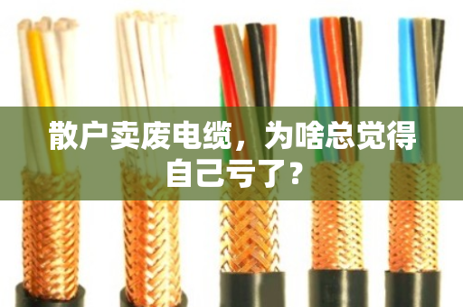 散户卖废电缆,为啥总觉得自己亏了? 散户卖废电缆,为啥总觉得自己亏了?