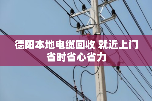 德阳本地电缆回收 就近上门省时省心省力