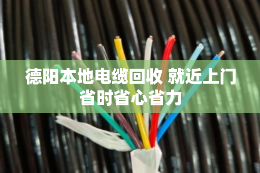 德阳本地电缆回收 就近上门省时省心省力