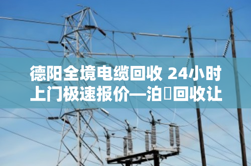 德阳全境电缆回收 24小时上门极速报价—泊祎回收让废旧电缆变废为宝 德阳全境电缆回收 24小时上门极速报价—泊祎回收让废旧电缆变废为宝