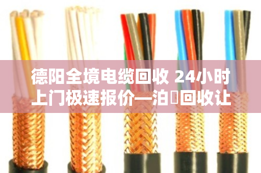 德阳全境电缆回收 24小时上门极速报价—泊祎回收让废旧电缆变废为宝 德阳全境电缆回收 24小时上门极速报价—泊祎回收让废旧电缆变废为宝