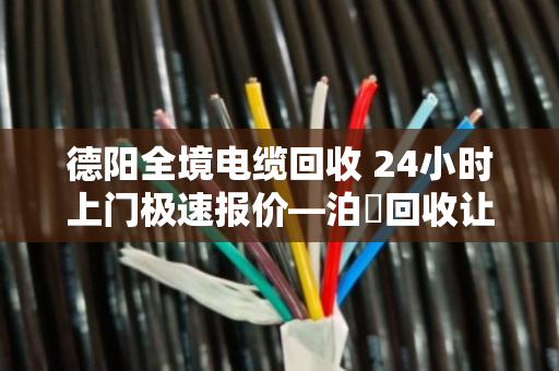 德阳全境电缆回收 24小时上门极速报价—泊祎回收让废旧电缆变废为宝 德阳全境电缆回收 24小时上门极速报价—泊祎回收让废旧电缆变废为宝