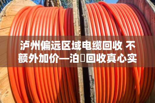 泸州偏远区域电缆回收 不额外加价—泊祎回收真心实意帮您变现 泸州偏远区域电缆回收 不额外加价—泊祎回收真心实意帮您变现
