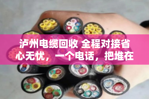 泸州电缆回收 全程对接省心无忧,一个电话,把堆在仓库的麻烦变成到手的钱 泸州电缆回收 全程对接省心无忧,一个电话,把堆在仓库的麻烦变成到手的钱