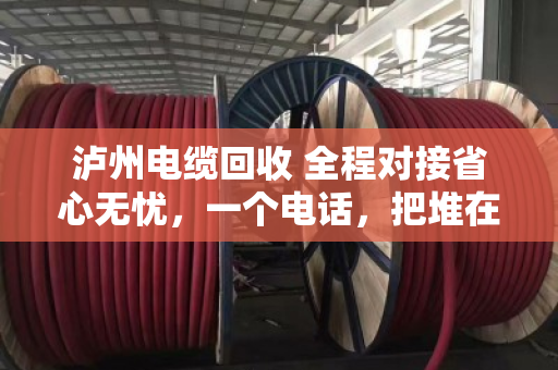 泸州电缆回收 全程对接省心无忧,一个电话,把堆在仓库的麻烦变成到手的钱 泸州电缆回收 全程对接省心无忧,一个电话,把堆在仓库的麻烦变成到手的钱
