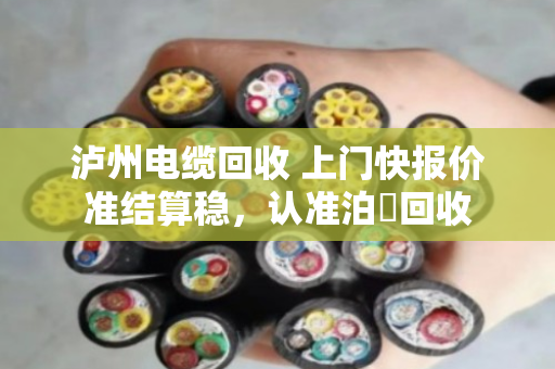 泸州电缆回收 上门快报价准结算稳,认准泊祎回收 泸州电缆回收 上门快报价准结算稳,认准泊祎回收