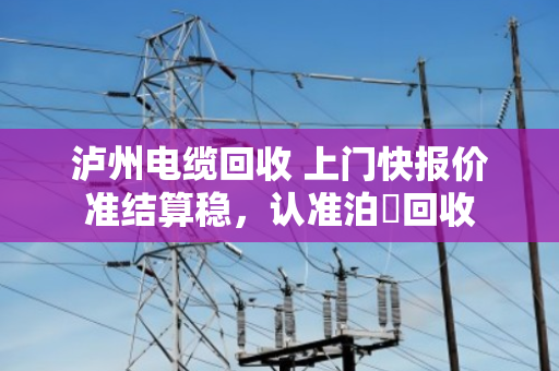 泸州电缆回收 上门快报价准结算稳,认准泊祎回收 泸州电缆回收 上门快报价准结算稳,认准泊祎回收
