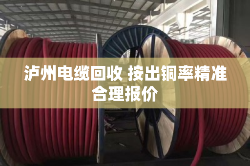 泸州电缆回收 按出铜率精准合理报价