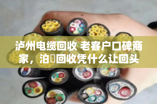泸州电缆回收 老客户口碑商家，泊祎回收凭什么让回头客主动转介绍？