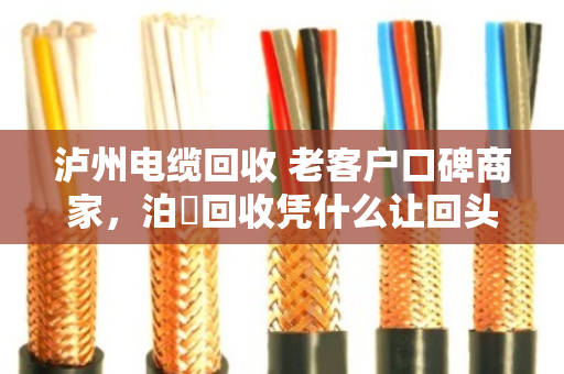 泸州电缆回收 老客户口碑商家，泊祎回收凭什么让回头客主动转介绍？