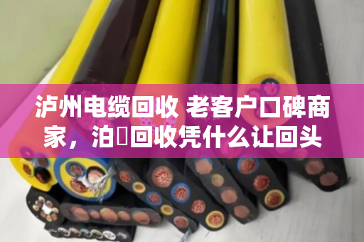 泸州电缆回收 老客户口碑商家，泊祎回收凭什么让回头客主动转介绍？
