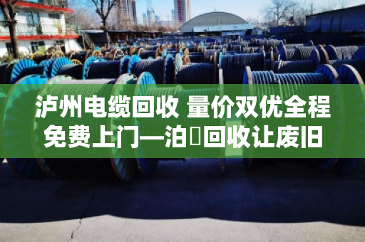 泸州电缆回收 量价双优全程免费上门—泊祎回收让废旧电缆变废为宝