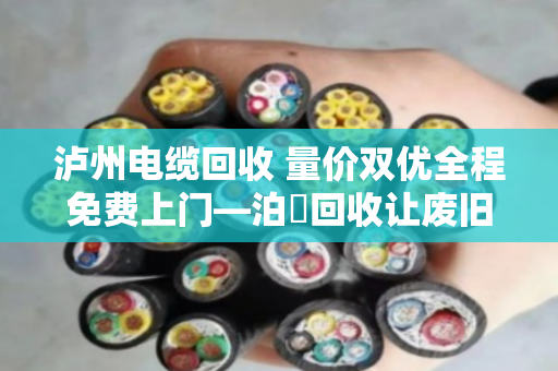 泸州电缆回收 量价双优全程免费上门—泊祎回收让废旧电缆变废为宝