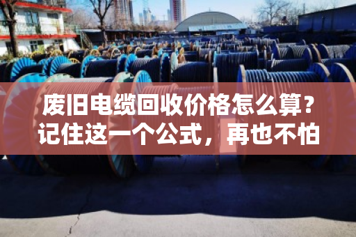废旧电缆回收价格怎么算?记住这一个公式,再也不怕被坑 废旧电缆回收价格怎么算?记住这一个公式,再也不怕被坑