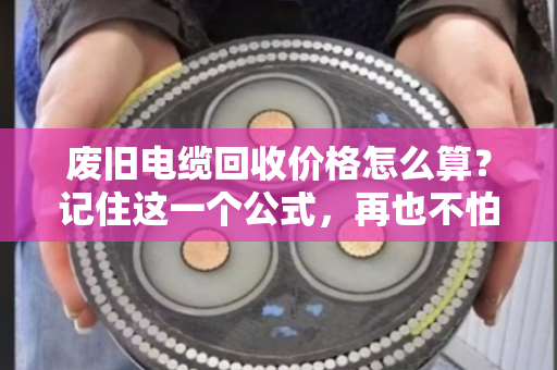 废旧电缆回收价格怎么算?记住这一个公式,再也不怕被坑 废旧电缆回收价格怎么算?记住这一个公式,再也不怕被坑