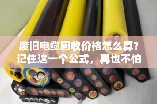 废旧电缆回收价格怎么算？记住这一个公式，再也不怕被坑