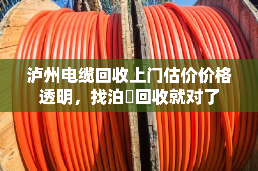 泸州电缆回收上门估价价格透明,找泊祎回收就对了 泸州电缆回收上门估价价格透明,找泊祎回收就对了