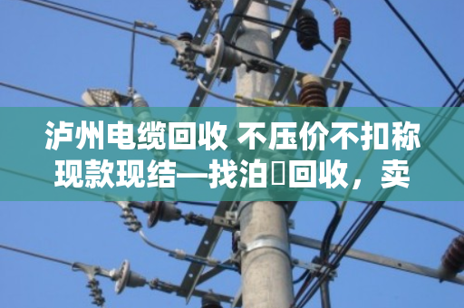 泸州电缆回收 不压价不扣称现款现结—找泊祎回收,卖废电缆再也不吃亏 泸州电缆回收 不压价不扣称现款现结—找泊祎回收,卖废电缆再也不吃亏