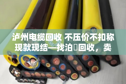 泸州电缆回收 不压价不扣称现款现结—找泊祎回收，卖废电缆再也不吃亏