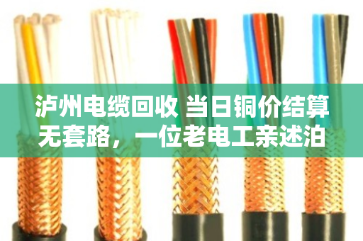 泸州电缆回收 当日铜价结算无套路，一位老电工亲述泊祎回收如何让我多卖了三成钱