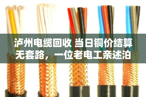 泸州电缆回收 当日铜价结算无套路，一位老电工亲述泊祎回收如何让我多卖了三成钱